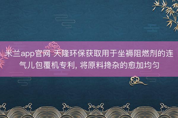米兰app官网 天隆环保获取用于坐褥阻燃剂的连气儿包覆机专利， 将原料搀杂的愈加均匀