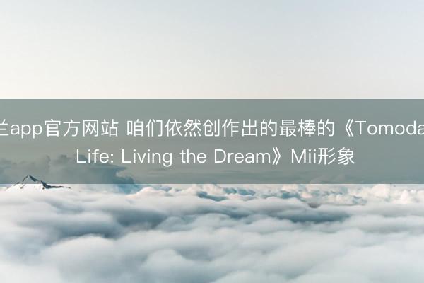 米兰app官方网站 咱们依然创作出的最棒的《Tomodachi Life: Living the Dream》Mii形象
