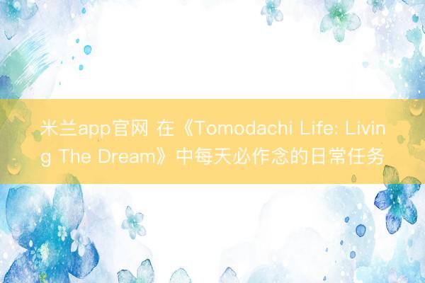 米兰app官网 在《Tomodachi Life: Living The Dream》中每天必作念的日常任务