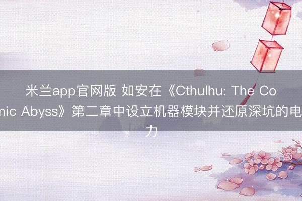 米兰app官网版 如安在《Cthulhu: The Cosmic Abyss》第二章中设立机器模块并还原深坑的电力