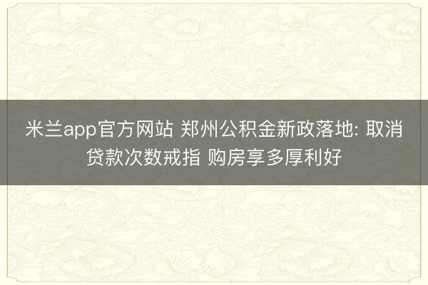 米兰app官方网站 郑州公积金新政落地: 取消贷款次数戒指 购房享多厚利好
