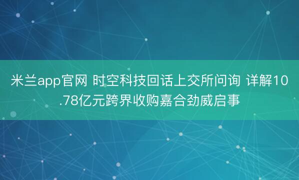 米兰app官网 时空科技回话上交所问询 详解10.78亿元跨界收购嘉合劲威启事