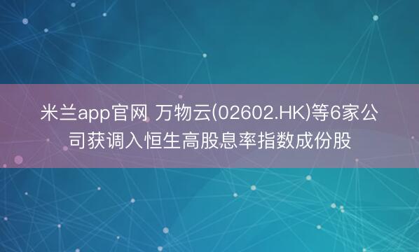 米兰app官网 万物云(02602.HK)等6家公司获调入恒生高股息率指数成份股