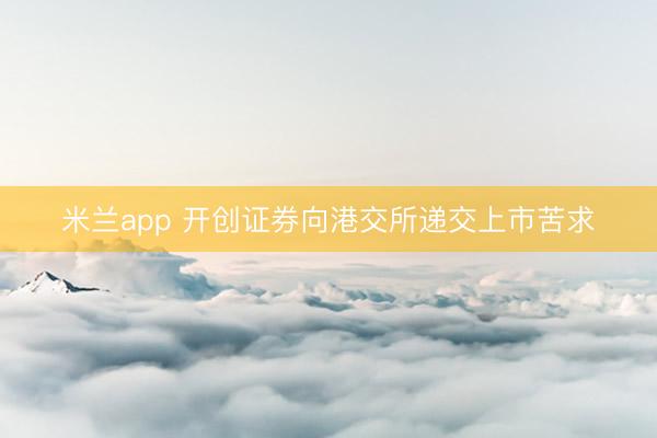 米兰app 开创证券向港交所递交上市苦求