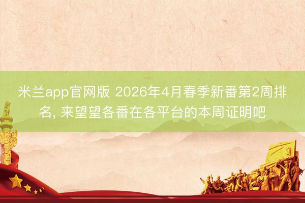 米兰app官网版 2026年4月春季新番第2周排名， 来望望各番在各平台的本周证明吧