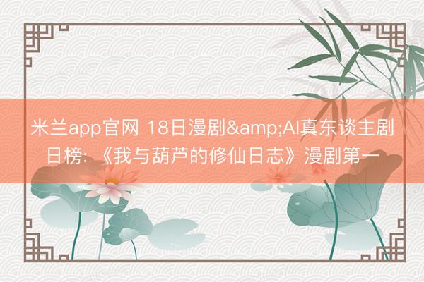 米兰app官网 18日漫剧&AI真东谈主剧日榜: 《我与葫芦的修仙日志》漫剧第一