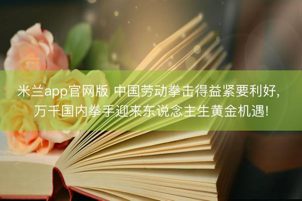 米兰app官网版 中国劳动拳击得益紧要利好， 万千国内拳手迎来东说念主生黄金机遇!