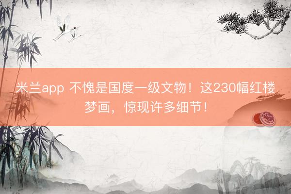 米兰app 不愧是国度一级文物！这230幅红楼梦画，惊现许多细节！