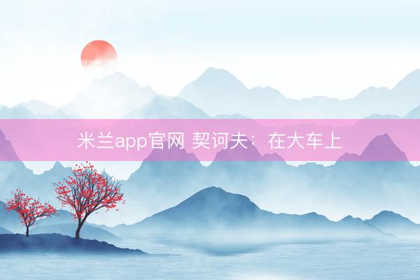 米兰app官网 契诃夫：在大车上
