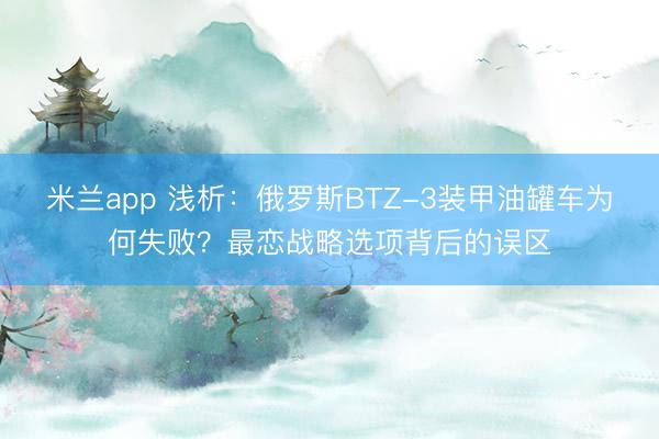 米兰app 浅析：俄罗斯BTZ-3装甲油罐车为何失败？最恋战略选项背后的误区