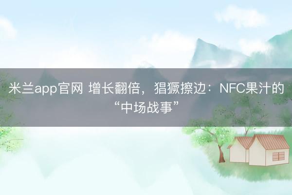 米兰app官网 增长翻倍，猖獗擦边：NFC果汁的“中场战事”