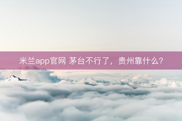米兰app官网 茅台不行了，贵州靠什么？