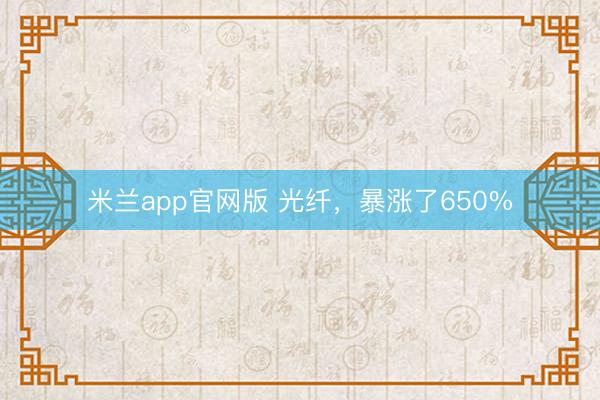 米兰app官网版 光纤，暴涨了650%