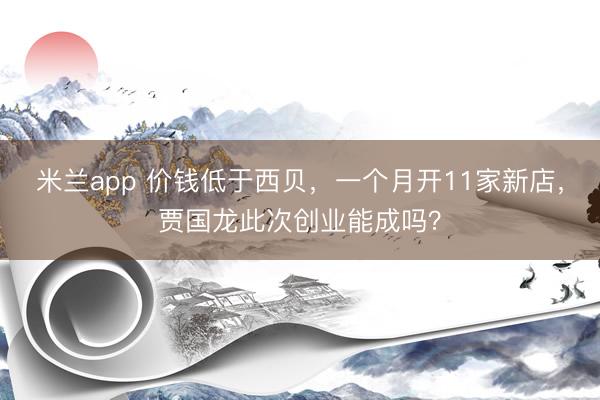 米兰app 价钱低于西贝，一个月开11家新店，贾国龙此次创业能成吗？