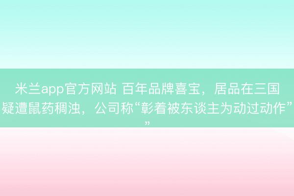 米兰app官方网站 百年品牌喜宝，居品在三国疑遭鼠药稠浊，公司称“彰着被东谈主为动过动作”