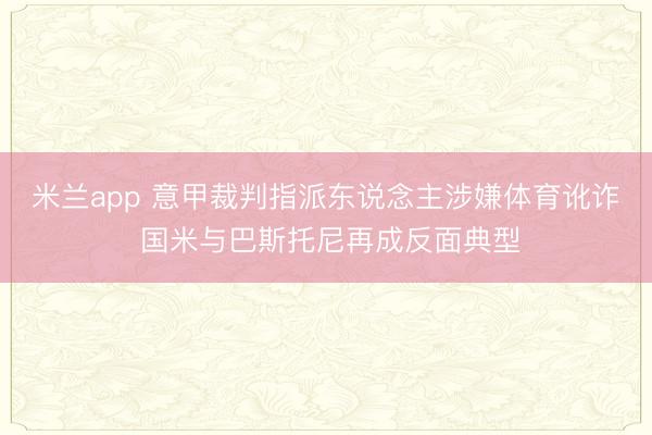 米兰app 意甲裁判指派东说念主涉嫌体育讹诈 国米与巴斯托尼再成反面典型