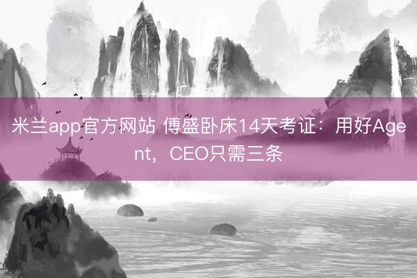 米兰app官方网站 傅盛卧床14天考证：用好Agent，CEO只需三条