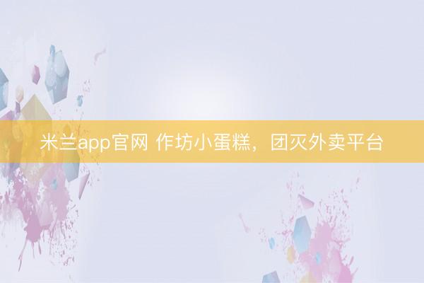 米兰app官网 作坊小蛋糕，团灭外卖平台