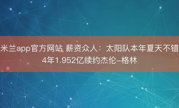 米兰app官方网站 薪资众人：太阳队本年夏天不错4年1.952亿续约杰伦-格林
