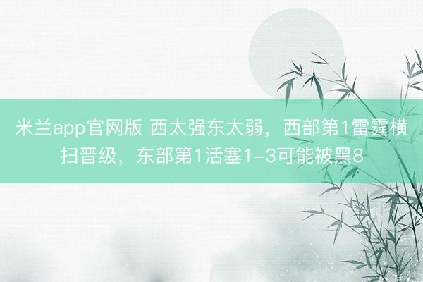 米兰app官网版 西太强东太弱，西部第1雷霆横扫晋级，东部第1活塞1-3可能被黑8