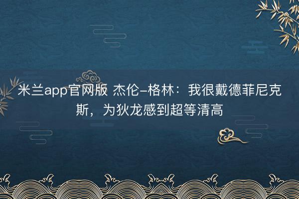 米兰app官网版 杰伦-格林：我很戴德菲尼克斯，为狄龙感到超等清高