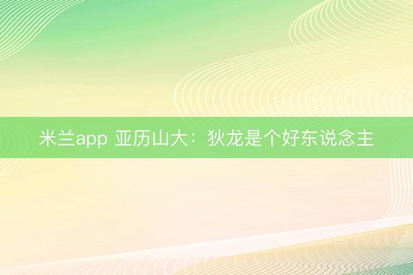 米兰app 亚历山大：狄龙是个好东说念主