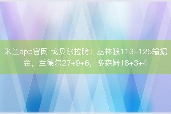米兰app官网 戈贝尔拉胯！丛林狼113-125输掘金，兰德尔27+9+6，多森姆18+3+4