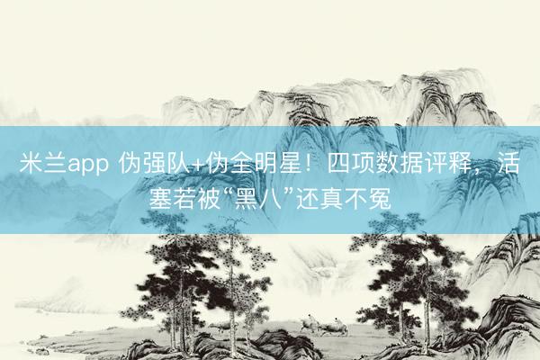 米兰app 伪强队+伪全明星！四项数据评释，活塞若被“黑八”还真不冤