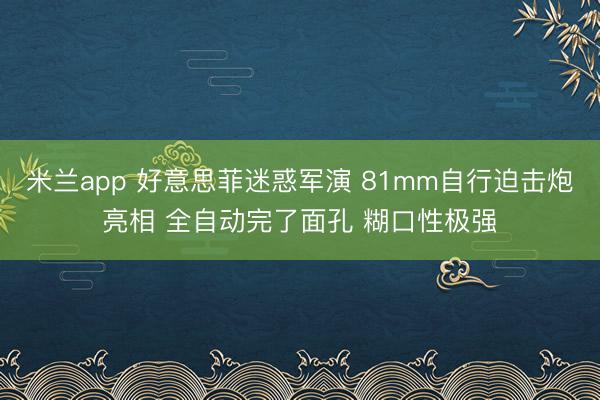 米兰app 好意思菲迷惑军演 81mm自行迫击炮亮相 全自动完了面孔 糊口性极强