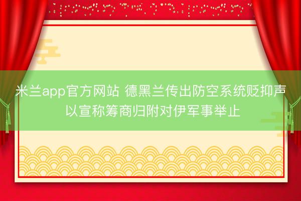 米兰app官方网站 德黑兰传出防空系统贬抑声 以宣称筹商归附对伊军事举止