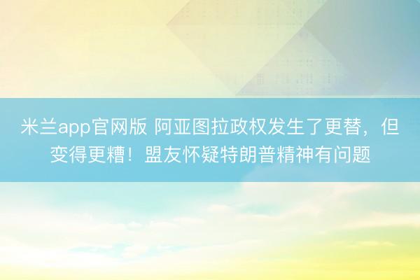 米兰app官网版 阿亚图拉政权发生了更替，但变得更糟！盟友怀疑特朗普精神有问题