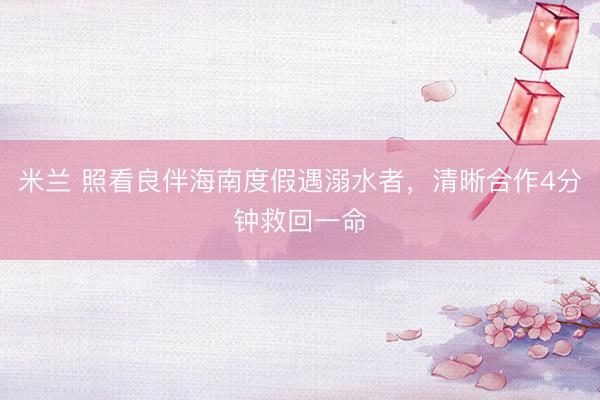 米兰 照看良伴海南度假遇溺水者，清晰合作4分钟救回一命