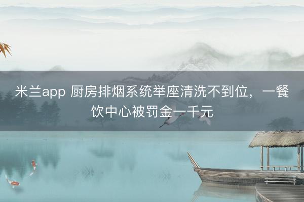米兰app 厨房排烟系统举座清洗不到位，一餐饮中心被罚金一千元