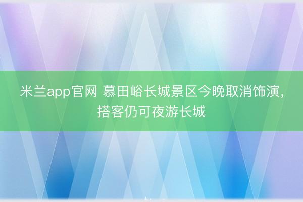 米兰app官网 慕田峪长城景区今晚取消饰演，搭客仍可夜游长城