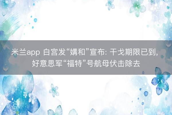 米兰app 白宫发“媾和”宣布: 干戈期限已到， 好意思军“福特”号航母伏击除去