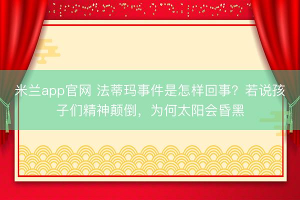 米兰app官网 法蒂玛事件是怎样回事？若说孩子们精神颠倒，为何太阳会昏黑