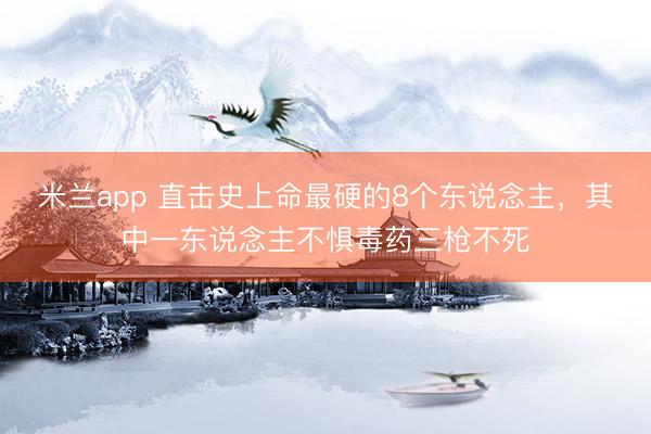 米兰app 直击史上命最硬的8个东说念主，其中一东说念主不惧毒药三枪不死