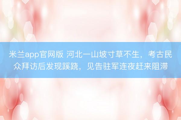 米兰app官网版 河北一山坡寸草不生，考古民众拜访后发现蹊跷，见告驻军连夜赶来阻滞