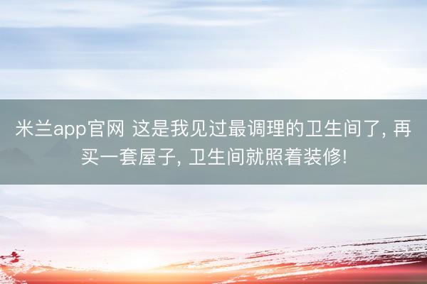 米兰app官网 这是我见过最调理的卫生间了， 再买一套屋子，<a href=