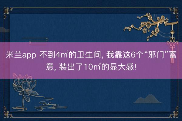 米兰app 不到4㎡的卫生间， 我靠这6个“邪门”蓄意， 装出了10㎡的显大感!