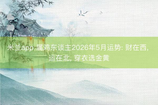 米兰app 属鸡东谈主2026年5月运势: 财在西， 运在北， 穿衣选金黄