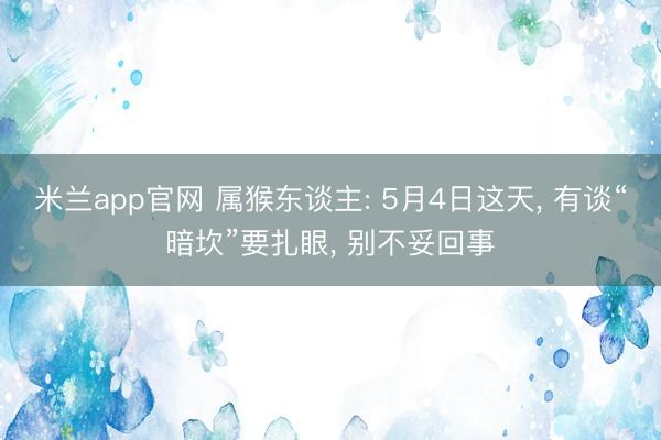 米兰app官网 属猴东谈主: 5月4日这天， 有谈“暗坎”要扎眼， 别不妥回事