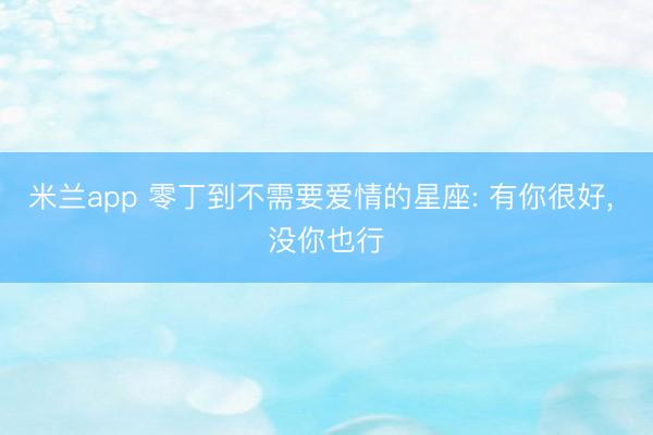 米兰app 零丁到不需要爱情的星座: 有你很好， 没你也行