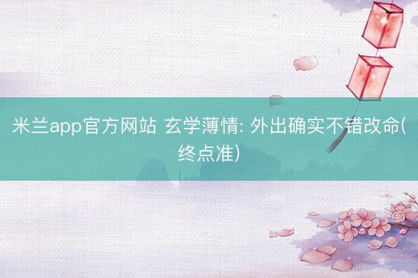 米兰app官方网站 玄学薄情: 外出确实不错改命(终点准)