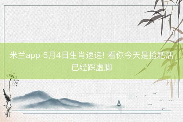 米兰app 5月4日生肖速递! 看你今天是捡耙活已经踩虚脚