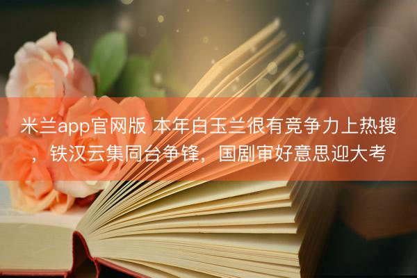 米兰app官网版 本年白玉兰很有竞争力上热搜，铁汉云集同台争锋，国剧审好意思迎大考
