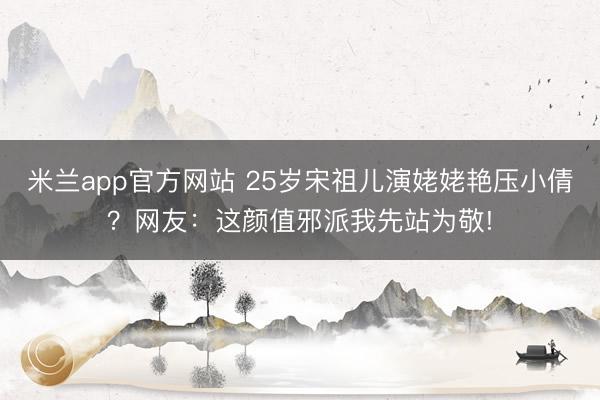米兰app官方网站 25岁宋祖儿演姥姥艳压小倩？网友：这颜值邪派我先站为敬!