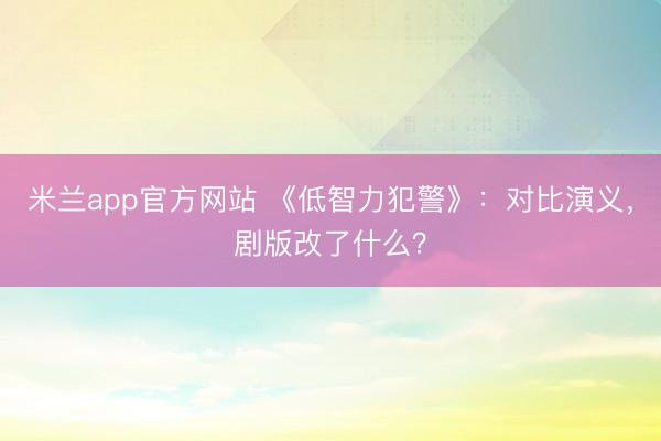 米兰app官方网站 《低智力犯警》：对比演义，剧版改了什么？