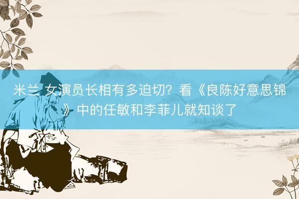 米兰 女演员长相有多迫切？看《良陈好意思锦》中的任敏和李菲儿就知谈了
