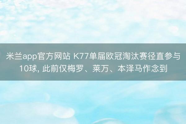 米兰app官方网站 K77单届欧冠淘汰赛径直参与10球， 此前仅梅罗、莱万、本泽马作念到